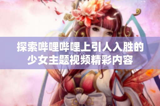探索哔哩哔哩上引人入胜的少女主题视频精彩内容