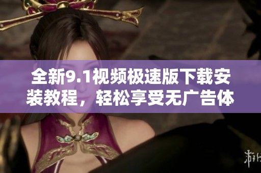 全新9.1视频极速版下载安装教程，轻松享受无广告体验