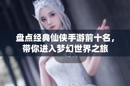 盘点经典仙侠手游前十名，带你进入梦幻世界之旅