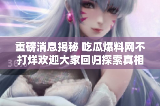 重磅消息揭秘 吃瓜爆料网不打烊欢迎大家回归探索真相