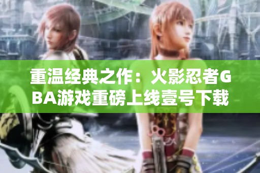 重温经典之作：火影忍者GBA游戏重磅上线壹号下载站