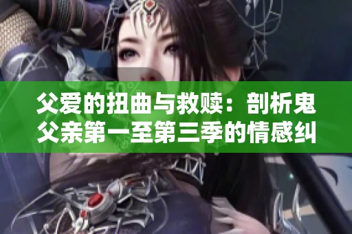 父爱的扭曲与救赎：剖析鬼父亲第一至第三季的情感纠葛