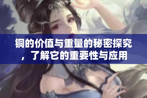 铜的价值与重量的秘密探究，了解它的重要性与应用