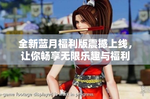 全新蓝月福利版震撼上线，让你畅享无限乐趣与福利