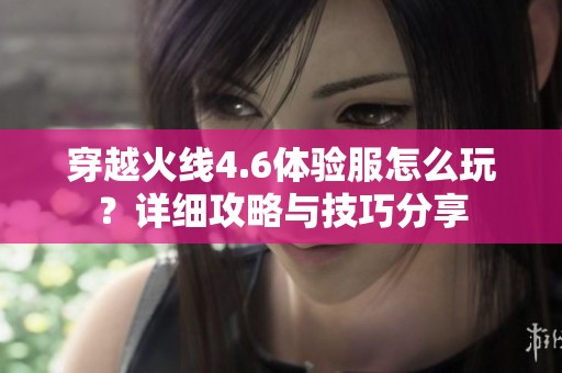 穿越火线4.6体验服怎么玩？详细攻略与技巧分享