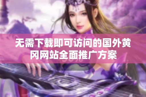 无需下载即可访问的国外黄冈网站全面推广方案