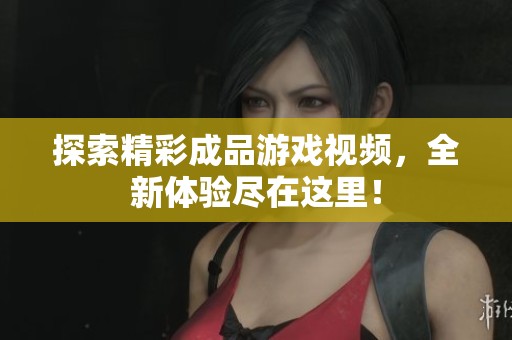 探索精彩成品游戏视频，全新体验尽在这里！