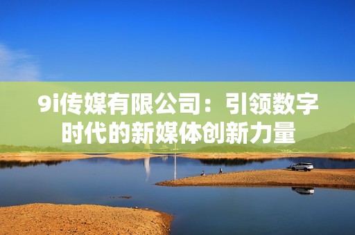 9i传媒有限公司：引领数字时代的新媒体创新力量