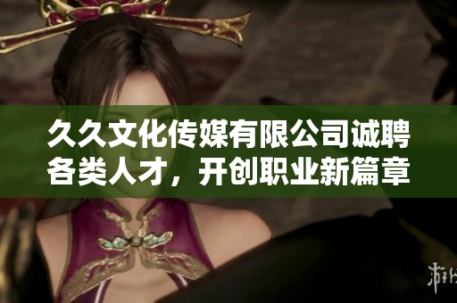 久久文化传媒有限公司诚聘各类人才，开创职业新篇章
