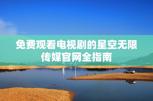 免费观看电视剧的星空无限传媒官网全指南