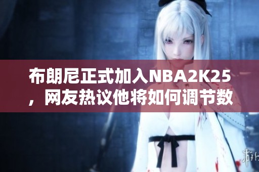 布朗尼正式加入NBA2K25，网友热议他将如何调节数值