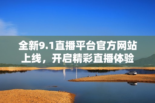 全新9.1直播平台官方网站上线，开启精彩直播体验