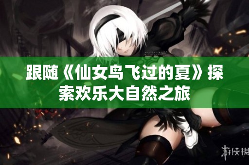 跟随《仙女鸟飞过的夏》探索欢乐大自然之旅