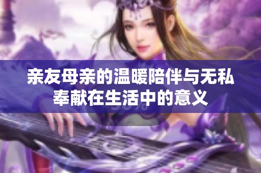 亲友母亲的温暖陪伴与无私奉献在生活中的意义