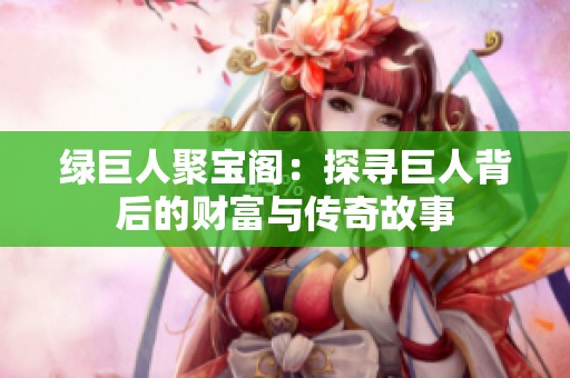 绿巨人聚宝阁：探寻巨人背后的财富与传奇故事