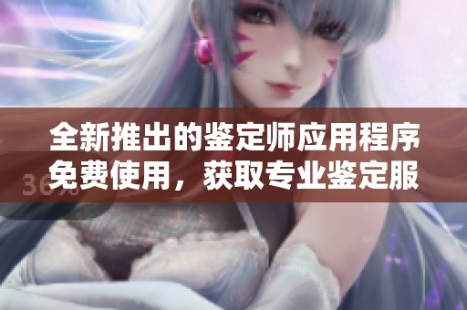 全新推出的鉴定师应用程序免费使用，获取专业鉴定服务不再难