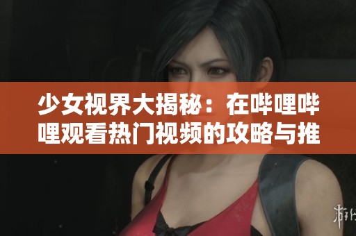 少女视界大揭秘：在哔哩哔哩观看热门视频的攻略与推荐