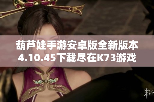 葫芦娃手游安卓版全新版本4.10.45下载尽在K73游戏之家