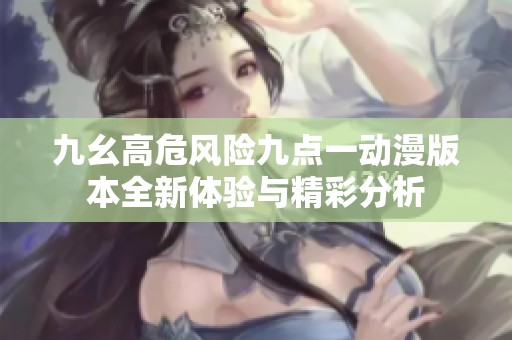 九幺高危风险九点一动漫版本全新体验与精彩分析