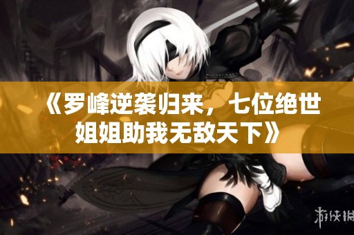《罗峰逆袭归来，七位绝世姐姐助我无敌天下》