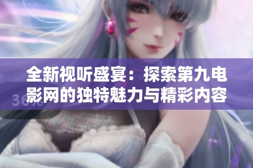 全新视听盛宴：探索第九电影网的独特魅力与精彩内容