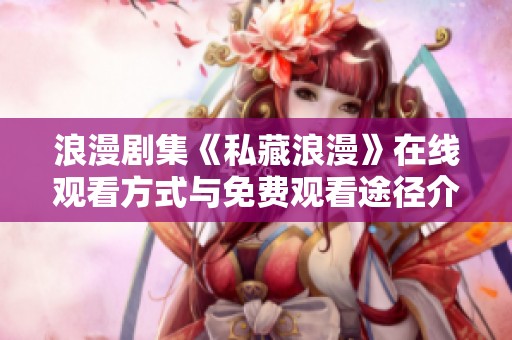 浪漫剧集《私藏浪漫》在线观看方式与免费观看途径介绍
