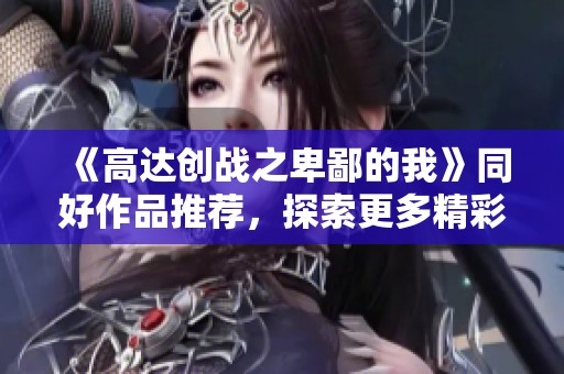 《高达创战之卑鄙的我》同好作品推荐，探索更多精彩小说世界