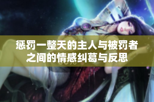 惩罚一整天的主人与被罚者之间的情感纠葛与反思