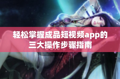 轻松掌握成品短视频app的三大操作步骤指南