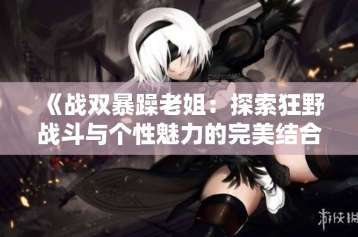 《战双暴躁老姐：探索狂野战斗与个性魅力的完美结合》