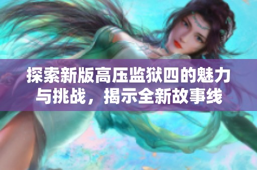 探索新版高压监狱四的魅力与挑战，揭示全新故事线