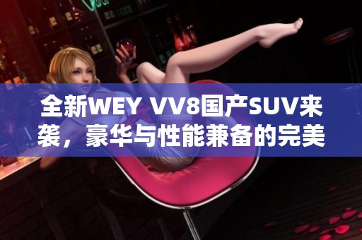 全新WEY VV8国产SUV来袭，豪华与性能兼备的完美之选