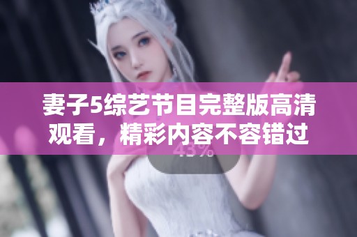 妻子5综艺节目完整版高清观看，精彩内容不容错过