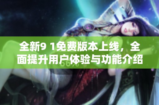 全新9 1免费版本上线，全面提升用户体验与功能介绍