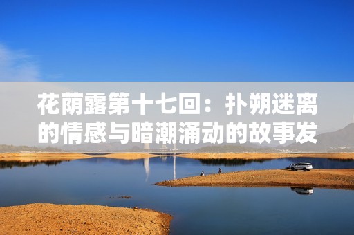 花荫露第十七回：扑朔迷离的情感与暗潮涌动的故事发展