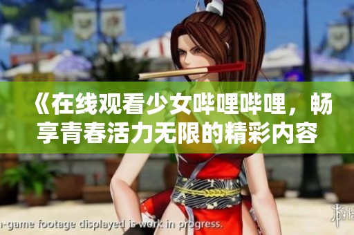 《在线观看少女哔哩哔哩，畅享青春活力无限的精彩内容》