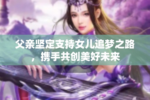 父亲坚定支持女儿追梦之路，携手共创美好未来
