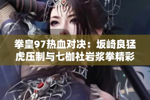 拳皇97热血对决：坂崎良猛虎压制与七枷社岩浆拳精彩KO瞬间