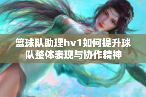 篮球队助理hv1如何提升球队整体表现与协作精神