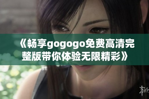 《畅享gogogo免费高清完整版带你体验无限精彩》