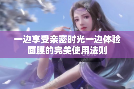 一边享受亲密时光一边体验面膜的完美使用法则