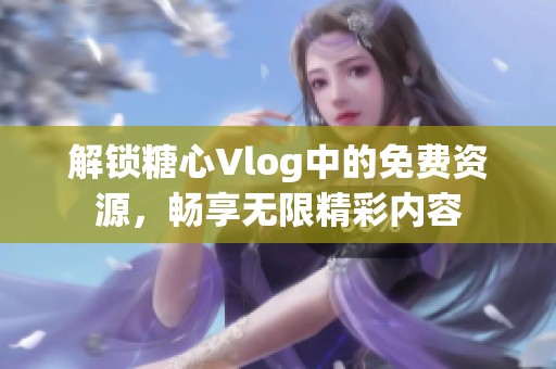 解锁糖心Vlog中的免费资源，畅享无限精彩内容