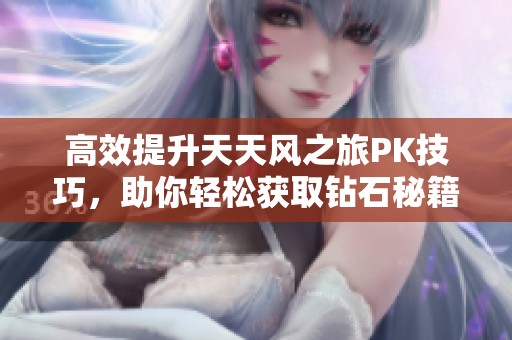 高效提升天天风之旅PK技巧，助你轻松获取钻石秘籍！