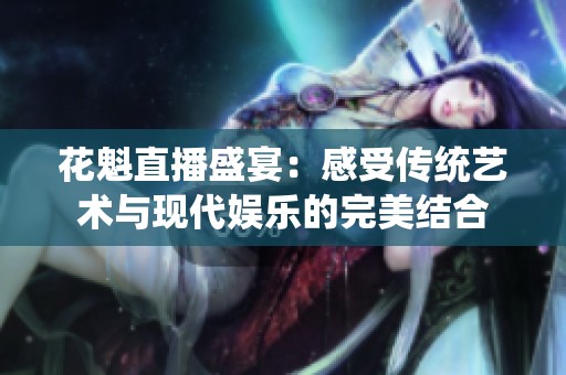 花魁直播盛宴：感受传统艺术与现代娱乐的完美结合
