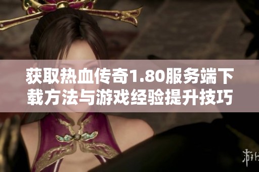 获取热血传奇1.80服务端下载方法与游戏经验提升技巧攻略
