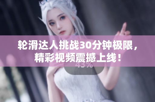 轮滑达人挑战30分钟极限，精彩视频震撼上线！