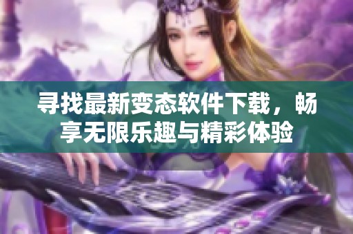 寻找最新变态软件下载，畅享无限乐趣与精彩体验