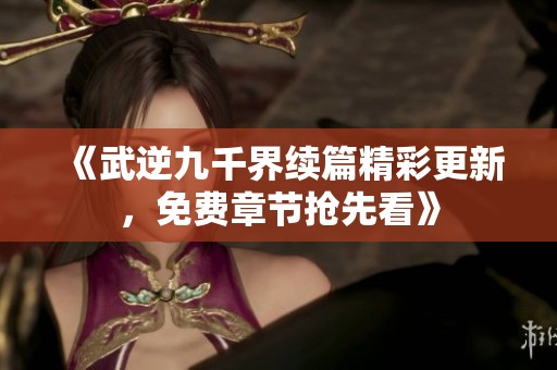 《武逆九千界续篇精彩更新，免费章节抢先看》