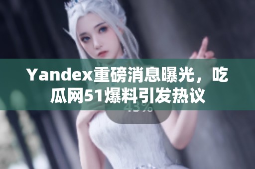 Yandex重磅消息曝光，吃瓜网51爆料引发热议