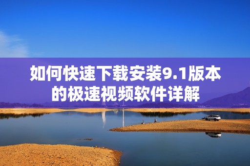 如何快速下载安装9.1版本的极速视频软件详解